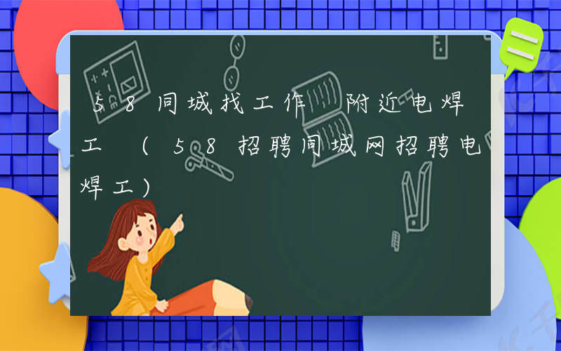 58同城找工作 附近电焊工 (58招聘同城网招聘电焊工)